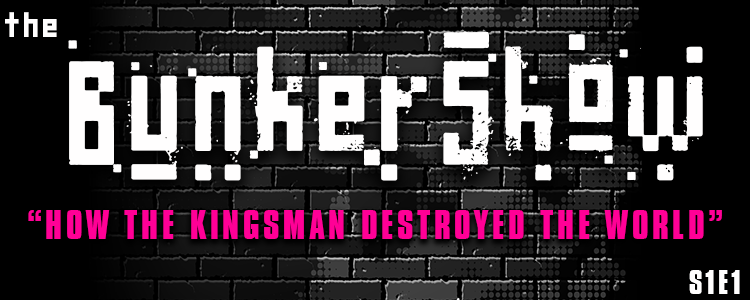 The BunkerShow | S1E1- How the Kingsman Destroyed the World